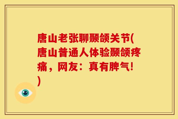 唐山老张聊颞颌关节(唐山普通人体验颞颌，网友：真有脾气!)