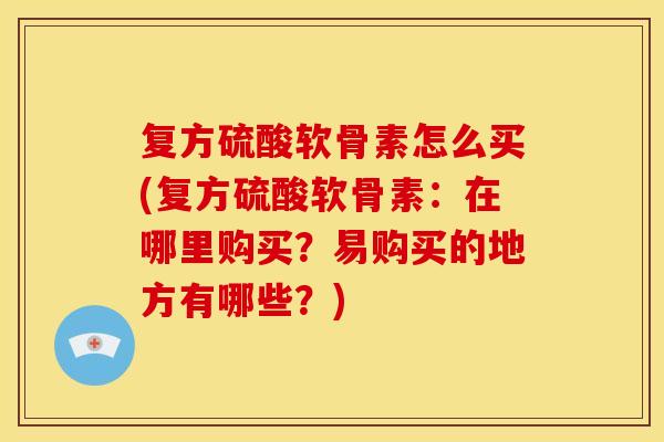复方硫酸软骨素怎么买(复方硫酸软骨素：在哪里购买？易购买的地方有哪些？)