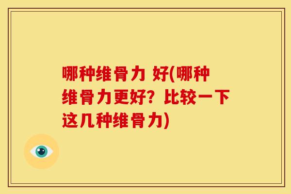 哪种维骨力 好(哪种维骨力更好?比较一下这几种维骨力) 哪种维骨力 好(哪种维骨力更好?比较一下这几种维骨力)