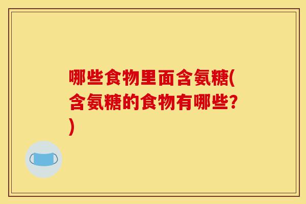 哪些食物里面含氨糖(含氨糖的食物有哪些?) 哪些食物里面含氨糖(含氨糖的食物有哪些?)