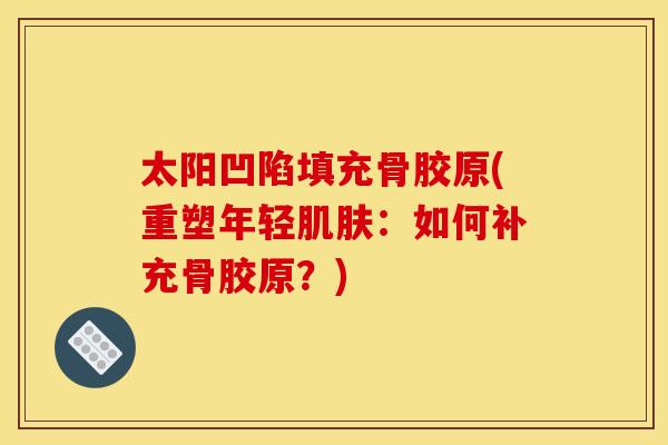 太阳凹陷填充骨胶原(重塑年轻:如何补充骨胶原?) 太阳凹陷填充骨胶原(重塑年轻:如何补充骨胶原?)