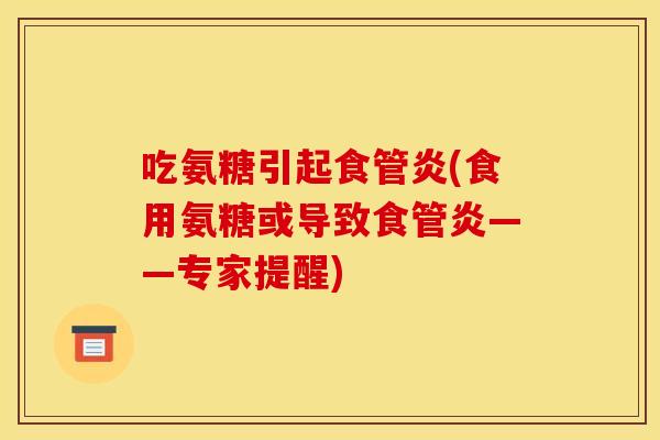 吃氨糖引起食管炎(食用氨糖或导致食管炎——专家提醒)