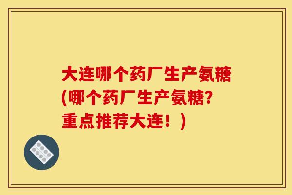 大连哪个药厂生产氨糖(哪个药厂生产氨糖?重点推荐大连!) 大连哪个药厂生产氨糖(哪个药厂生产氨糖?重点推荐大连!)