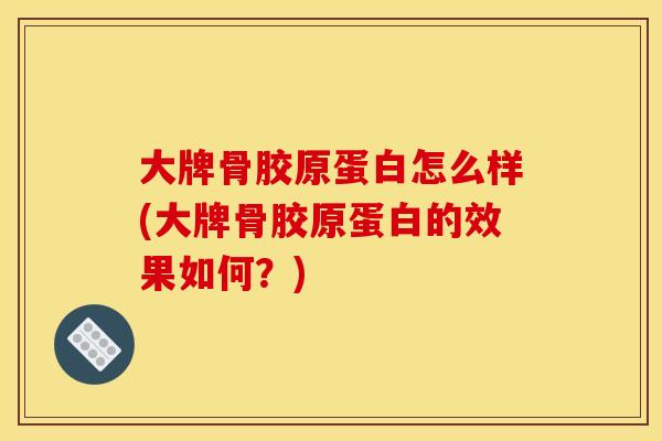 大牌骨胶原蛋白怎么样(大牌骨胶原蛋白的效果如何？)