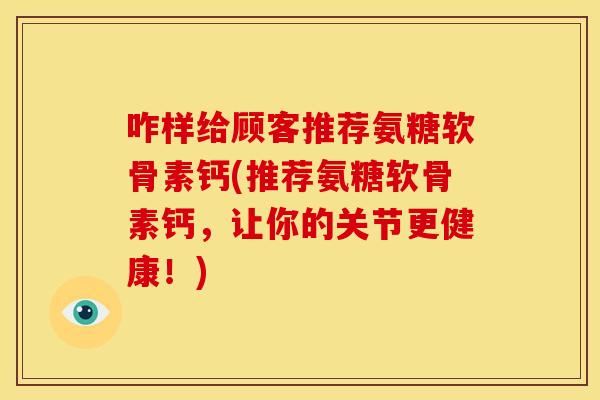 咋样给顾客推荐氨糖软骨素钙(推荐氨糖软骨素钙，让你的关节更健康！)