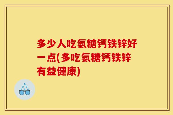 多少人吃氨糖钙铁锌好一点(多吃氨糖钙铁锌有益健康)