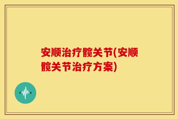 安顺髋关节(安顺髋关节方案)