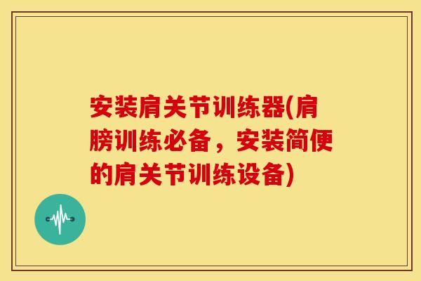 安装肩关节训练器(肩膀训练必备，安装简便的肩关节训练设备)