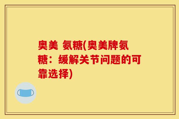 奥美 氨糖(奥美牌氨糖:缓解关节问题的可靠选择) 奥美 氨糖(奥美牌氨糖:缓解关节问题的可靠选择)