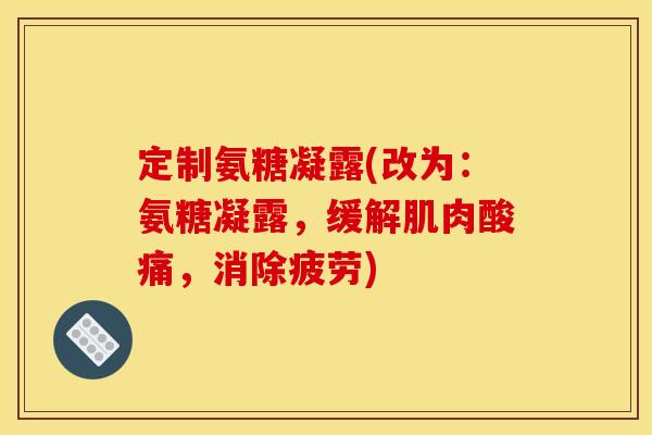 定制氨糖凝露(改为:氨糖凝露,缓解肌肉酸痛,消除疲劳) 定制氨糖凝露(改为:氨糖凝露,缓解肌肉酸痛,消除疲劳)