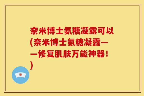 奈米博士氨糖凝露可以(奈米博士氨糖凝露——修复万能神器!) 奈米博士氨糖凝露可以(奈米博士氨糖凝露——修复万能神器!)