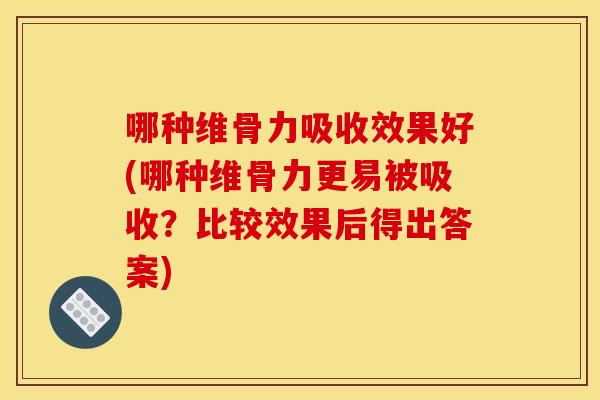 哪种维骨力吸收效果好(哪种维骨力更易被吸收?比较效果后得出答案) 哪种维骨力吸收效果好(哪种维骨力更易被吸收?比较效果后得出答案)