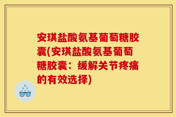 安琪盐酸氨基葡萄糖胶囊(安琪盐酸氨基葡萄糖胶囊：缓解关节的有效选择)