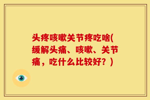 头疼关节疼吃啥(缓解头痛、、关节痛，吃什么比较好？)