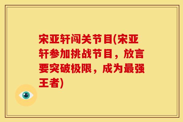宋亚轩闯关节目(宋亚轩参加挑战节目,放言要突破极限,成为强王者) 宋亚轩闯关节目(宋亚轩参加挑战节目,放言要突破极限,成为强王者)