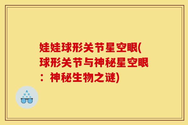 娃娃球形关节星空眼(球形关节与神秘星空眼:神秘生物之谜) 娃娃球形关节星空眼(球形关节与神秘星空眼:神秘生物之谜)