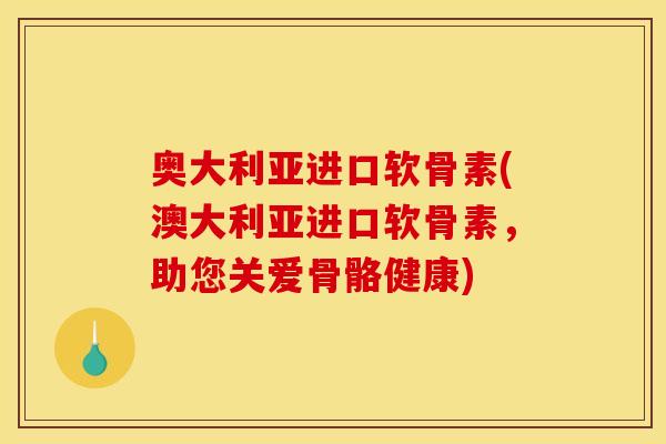 奥大利亚进口软骨素(澳大利亚进口软骨素，助您关爱骨骼健康)