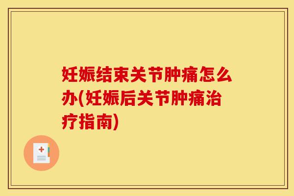 妊娠结束关节肿痛怎么办(妊娠后关节肿痛指南)