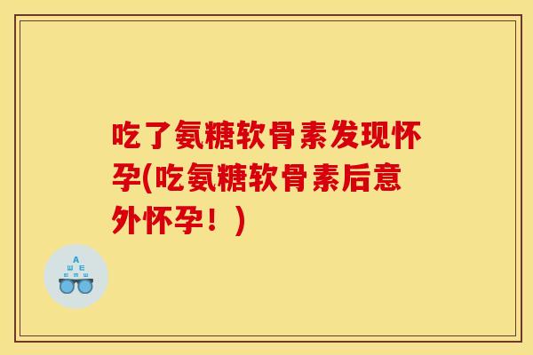 吃了氨糖软骨素发现怀孕(吃氨糖软骨素后意外怀孕!) 吃了氨糖软骨素发现怀孕(吃氨糖软骨素后意外怀孕!)