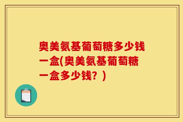 奥美氨基葡萄糖多少钱一盒(奥美氨基葡萄糖一盒多少钱?) 奥美氨基葡萄糖多少钱一盒(奥美氨基葡萄糖一盒多少钱?)