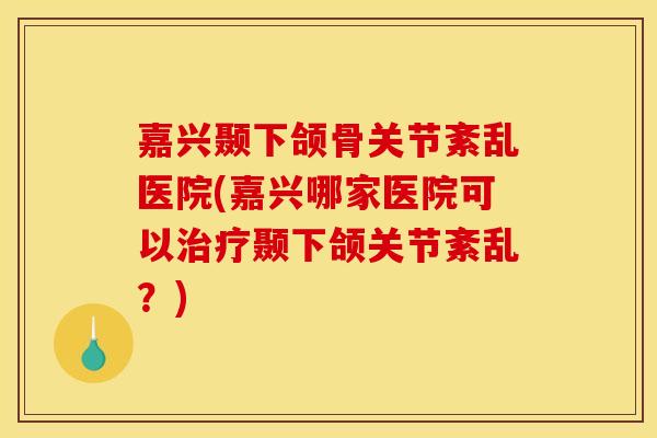 嘉兴颞下颌骨关节紊乱医院(嘉兴哪家医院可以颞下颌关节紊乱？)