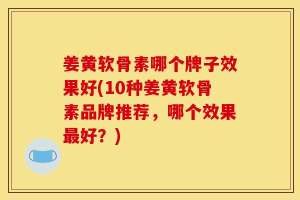 姜黄软骨素哪个牌子效果好(10种姜黄软骨素品牌推荐,哪个效果好?) 姜黄软骨素哪个牌子效果好(10种姜黄软骨素品牌推荐,哪个效果好?)