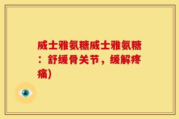 威士雅氨糖威士雅氨糖:舒缓骨关节,缓解) 威士雅氨糖威士雅氨糖:舒缓骨关节,缓解)