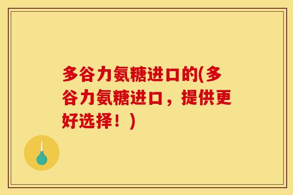 多谷力氨糖进口的(多谷力氨糖进口，提供更好选择！)