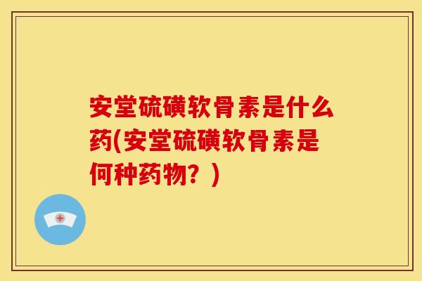 安堂硫磺软骨素是什么药(安堂硫磺软骨素是何种?) 安堂硫磺软骨素是什么药(安堂硫磺软骨素是何种?)