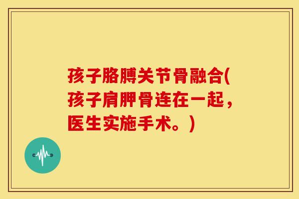 孩子胳膊关节骨融合(孩子肩胛骨连在一起,医生实施手术。) 孩子胳膊关节骨融合(孩子肩胛骨连在一起,医生实施手术。)