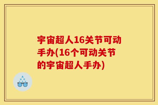 宇宙超人16关节可动手办(16个可动关节的宇宙超人手办)