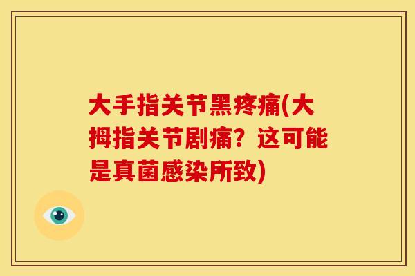 大手指关节黑(大拇指关节剧痛?这可能是真菌所致) 大手指关节黑(大拇指关节剧痛?这可能是真菌所致)