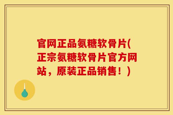 官网正品氨糖软骨片(正宗氨糖软骨片官方网站，原装正品销售！)