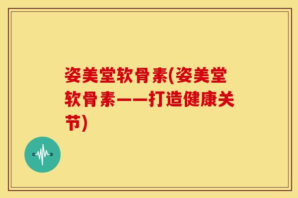 姿美堂软骨素(姿美堂软骨素——打造健康关节) 姿美堂软骨素(姿美堂软骨素——打造健康关节)