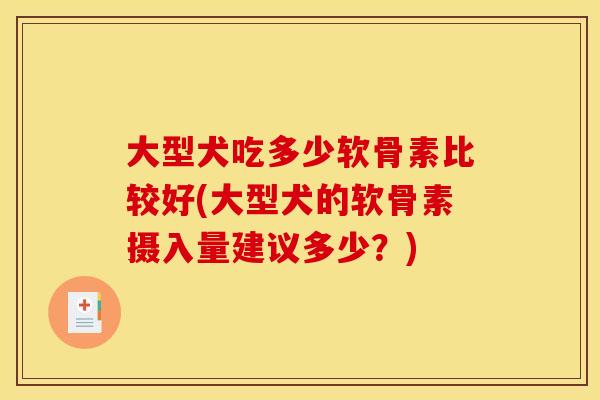 大型犬吃多少软骨素比较好(大型犬的软骨素摄入量建议多少？)