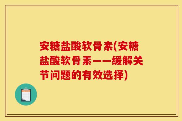 安糖盐酸软骨素(安糖盐酸软骨素——缓解关节问题的有效选择)
