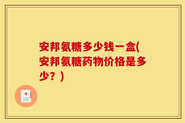 安邦氨糖多少钱一盒(安邦氨糖价格是多少?) 安邦氨糖多少钱一盒(安邦氨糖价格是多少?)