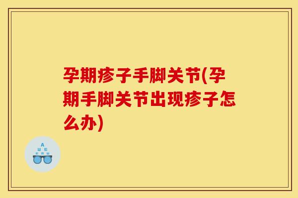 孕期疹子手脚关节(孕期手脚关节出现疹子怎么办) 孕期疹子手脚关节(孕期手脚关节出现疹子怎么办)