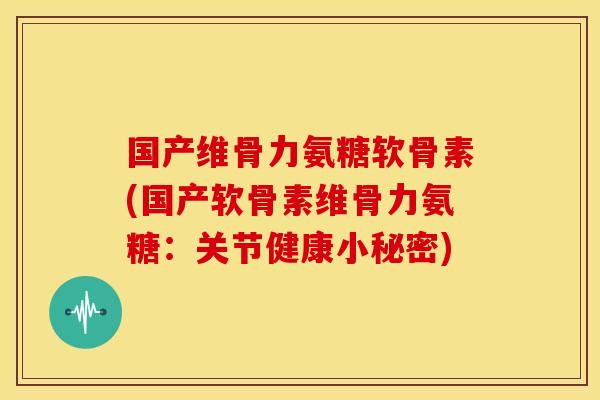 国产维骨力氨糖软骨素(国产软骨素维骨力氨糖：关节健康小秘密)