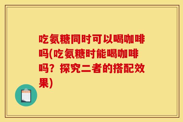 吃氨糖同时可以喝咖啡吗(吃氨糖时能喝咖啡吗？探究二者的搭配效果)