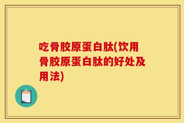 吃骨胶原蛋白肽(饮用骨胶原蛋白肽的好处及用法) 吃骨胶原蛋白肽(饮用骨胶原蛋白肽的好处及用法)