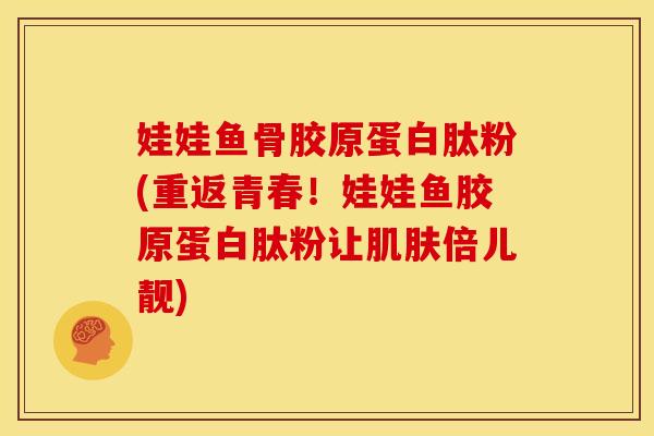娃娃鱼骨胶原蛋白肽粉(重返青春!娃娃鱼胶原蛋白肽粉让倍儿靓) 娃娃鱼骨胶原蛋白肽粉(重返青春!娃娃鱼胶原蛋白肽粉让倍儿靓)
