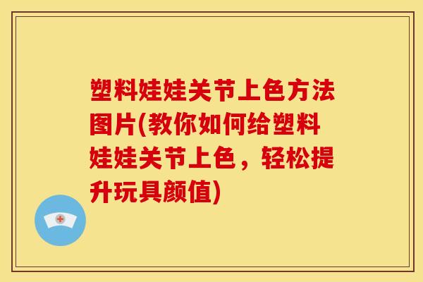 塑料娃娃关节上色方法图片(教你如何给塑料娃娃关节上色,轻松提升玩具颜值) 塑料娃娃关节上色方法图片(教你如何给塑料娃娃关节上色,轻松提升玩具颜值)