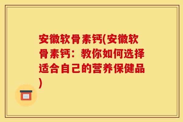 安徽软骨素钙(安徽软骨素钙：教你如何选择适合自己的营养保健品)