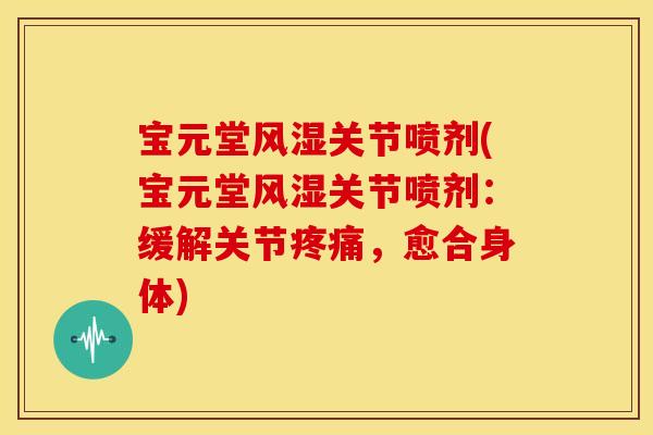 宝元堂关节喷剂(宝元堂关节喷剂:缓解关节,愈合身体) 宝元堂关节喷剂(宝元堂关节喷剂:缓解关节,愈合身体)