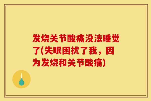 发烧关节酸痛没法睡觉了(困扰了我,因为发烧和关节酸痛) 发烧关节酸痛没法睡觉了(困扰了我,因为发烧和关节酸痛)