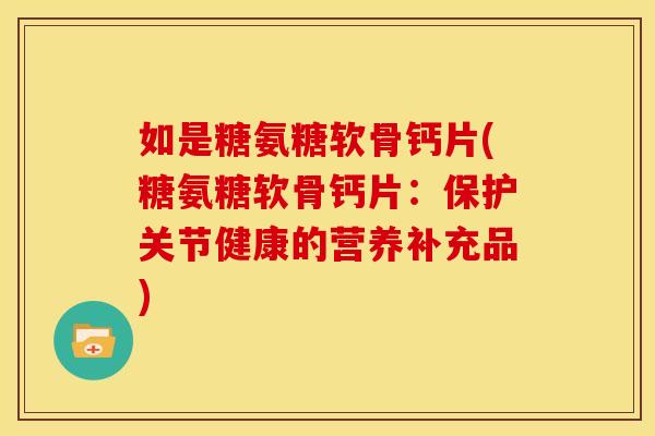 如是糖氨糖软骨钙片(糖氨糖软骨钙片:保护关节健康的营养补充品) 如是糖氨糖软骨钙片(糖氨糖软骨钙片:保护关节健康的营养补充品)