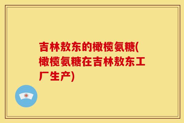 吉林敖东的橄榄氨糖(橄榄氨糖在吉林敖东工厂生产) 吉林敖东的橄榄氨糖(橄榄氨糖在吉林敖东工厂生产)