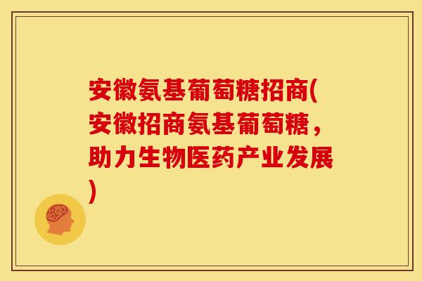 安徽氨基葡萄糖招商(安徽招商氨基葡萄糖,助力生物医药产业发展) 安徽氨基葡萄糖招商(安徽招商氨基葡萄糖,助力生物医药产业发展)