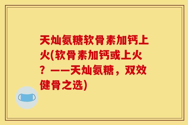 天灿氨糖软骨素加钙上火(软骨素加钙或上火?——天灿氨糖,双效健骨之选) 天灿氨糖软骨素加钙上火(软骨素加钙或上火?——天灿氨糖,双效健骨之选)
